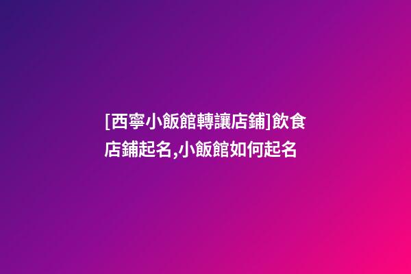 [西寧小飯館轉讓店鋪]飲食店鋪起名,小飯館如何起名-第1張-店鋪起名-玄機派